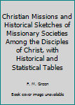 Christian Missions and Historical Sketches of Missionary Societies Among the Disciples of Christ, with Historical and Statistical Tables