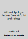 Paperback Without Apology: Andrea Dworkin's Art and Politics Book