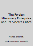 The Foreign Missionary Enterprise and Its Sincere Critics