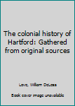 The colonial history of Hartford: Gathered from original sources