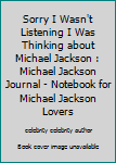 Sorry I Wasn't Listening I Was Thinking About Michael Jackson: Michael Jackson Journal - Notebook for Michael Jackson lovers