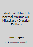 Unknown Binding Works of Robert G. Ingersoll Volume XII - Miscellany (Dresden Edition) Book