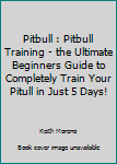 Pitbull (Booklet): Pitbull Training - The Ultimate Beginners Guide To Completely Train Your Pitull In Just 5 Days!