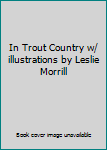 In Trout Country w/ illustrations by Leslie Morrill