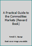 Hardcover A Practical Guide to the Commodities Markets (Reward Book) Book