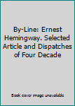 By-Line: Ernest Hemingway. Selected Article and Dispatches of Four Decade