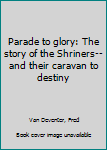 Hardcover Parade to glory: The story of the Shriners--and their caravan to destiny Book