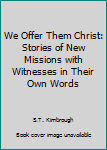 Paperback We Offer Them Christ: Stories of New Missions with Witnesses in Their Own Words Book