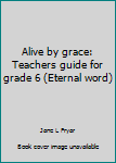 Unknown Binding Alive by grace: Teachers guide for grade 6 (Eternal word) Book