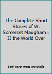 Hardcover The Complete Short Stories of W. Somerset Maugham : II the World Over Book
