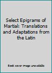 Select Epigrams of Martial: Translations and Adaptations from the Latin