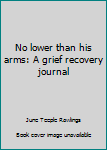 Unknown Binding No lower than his arms: A grief recovery journal Book