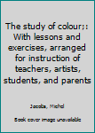 Hardcover The study of colour;: With lessons and exercises, arranged for instruction of teachers, artists, students, and parents Book