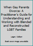 Paperback When Gay Parents Divorce: A Practitioner's Guide for Understanding and Working with Blended and Reconstructed LGBT Families Book