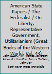 American State Papers / The Federalist / On Liberty, Representative Government, Utilitarianism (Great Books of the Western World, Vol. 43)