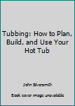 Hardcover Tubbing: How to Plan, Build, and Use Your Hot Tub Book