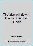 Unknown Binding That day will dawn: Poems of Ashfaq Husain Book