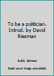 To be a politician. Introd. by David Riesman