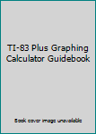 TI-83 Plus Graphing Calculator Guidebook