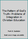 Hardcover The Pattern of God's Truth: Problems of Integration in Christian Education Book