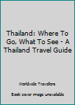 Thailand: Where to Go, What to See - A Thailand Travel Guide