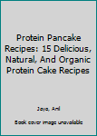 Paperback Protein Pancake Recipes: 15 Delicious, Natural, And Organic Protein Cake Recipes Book