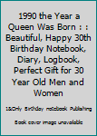 1990 the Year a Queen Was Born : : Beautiful, Happy 30th Birthday Notebook, Diary, Logbook, Perfect Gift for 30 Year Old Men and Women