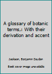 Unknown Binding A glossary of botanic terms,: With their derivation and accent Book