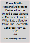 Hardcover Frank B Willis. Memorial Addresses Delivered in the United States Senate in Memory of Frank B Willis, Late a Senator from Ohio Seventieth Congress May 11, 1928 Book