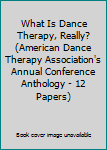 Paperback What Is Dance Therapy, Really? (American Dance Therapy Association's Annual Conference Anthology - 12 Papers) Book