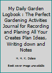 My Daily Garden Logbook : The Perfect Gardening Activities Journal for Recording and Planing All Your Creates Plan Ideas, Writing down and Notes