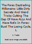 Paperback The Forex Daytrading Millionaire: Little Dirty Secrets And Weird Tricks Cutting The Gap Of Have ALLs And Have Not's In Forex: Bust The Losing Cycle, L Book