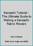 Paperback Kanzashi Tutorial : The Ultimate Guide to Making a Kanzashi Fabric Flowers Book