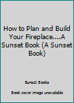 Paperback How to Plan and Build Your Fireplace....A Sunset Book (A Sunset Book) Book