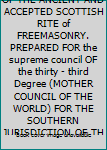 MORALS AND DOGMA OF THE ANCIENT AND ACCEPTED SCOTTISH RITE of FREEMASONRY. PREPARED FOR the supreme council OF the thirty - third Degree (MOTHER COUNCIL OF THE WORLD) FOR THE SOUTHERN JURISDICTION OF