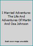 I Married Adventure: The Life And Adventures Of Martin And Osa Johnson
