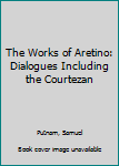 Hardcover The Works of Aretino: Dialogues Including the Courtezan Book