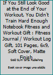 If You Still Look Good at the End of Your Workout, You Didn't Train Hard Enough Notebook Fitness and Workout Gift : Fitness Journal / Workout Log Gift, 101 Pages, 6x9, Soft Cover, Matte Finish