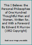 This I Believe: the Personal Philosophies of One Hundred Thoughtful Men and Women, Written for, and With a Foreword By Edward R Murrow (1952 Copyright)