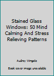 Paperback Stained Glass Windows: 50 Mind Calming And Stress Relieving Patterns Book