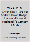 The A. D. D. Chronicles : Part #1: Andrew David Dodge - the World's Worst Husband (a Comedy of Sorts)