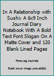 In A Relationship with Sushi: A 6x9 Inch Journal Diary Notebook With A Bold Text Font Slogan On A Matte Cover and 120 Blank Lined Pages