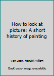 Unknown Binding How to look at picture: A short history of painting Book