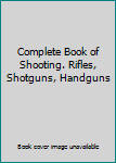 Hardcover Complete Book of Shooting. Rifles, Shotguns, Handguns Book