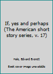 If, yes and perhaps (The American short story series, v. 17)