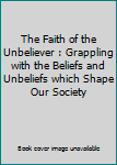 Paperback The Faith of the Unbeliever : Grappling with the Beliefs and Unbeliefs which Shape Our Society Book