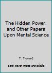 The Hidden Power, and Other Papers Upon Mental Science