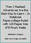 Then I Realized Adventures Are the Best Way to Learn : Is Notebook Paper,college Ruled with 120 Pages Size 6*9 Finish Matte