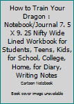 How to Train Your Dragon : Notebook/Journal 7. 5 X 9. 25 Nifty Wide Lined Workbook for Students, Teens, Kids, for School, College, Home, for Diary, Writing Notes