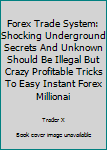 Paperback Forex Trade System: Shocking Underground Secrets And Unknown Should Be Illegal But Crazy Profitable Tricks To Easy Instant Forex Millionai Book